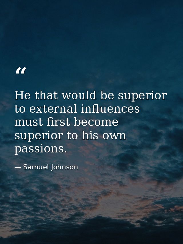 He that would be superior to external influences must first become superior to his own passions. — Samuel Johnson