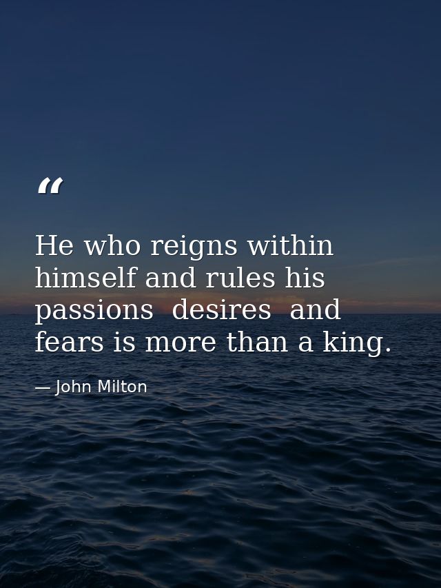 He who reigns within himself and rules his passions  desires  and fears is more than a king. — John Milton