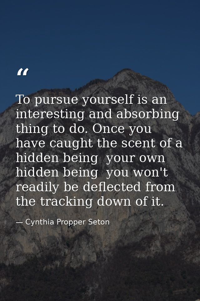 To pursue yourself is an interesting and absorbing thing to do. Once you have caught the scent of a hidden being  your o — Cynthia Propper Seton