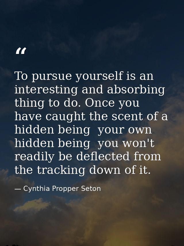 To pursue yourself is an interesting and absorbing thing to do. Once you have caught the scent of a hidden being  your o — Cynthia Propper Seton