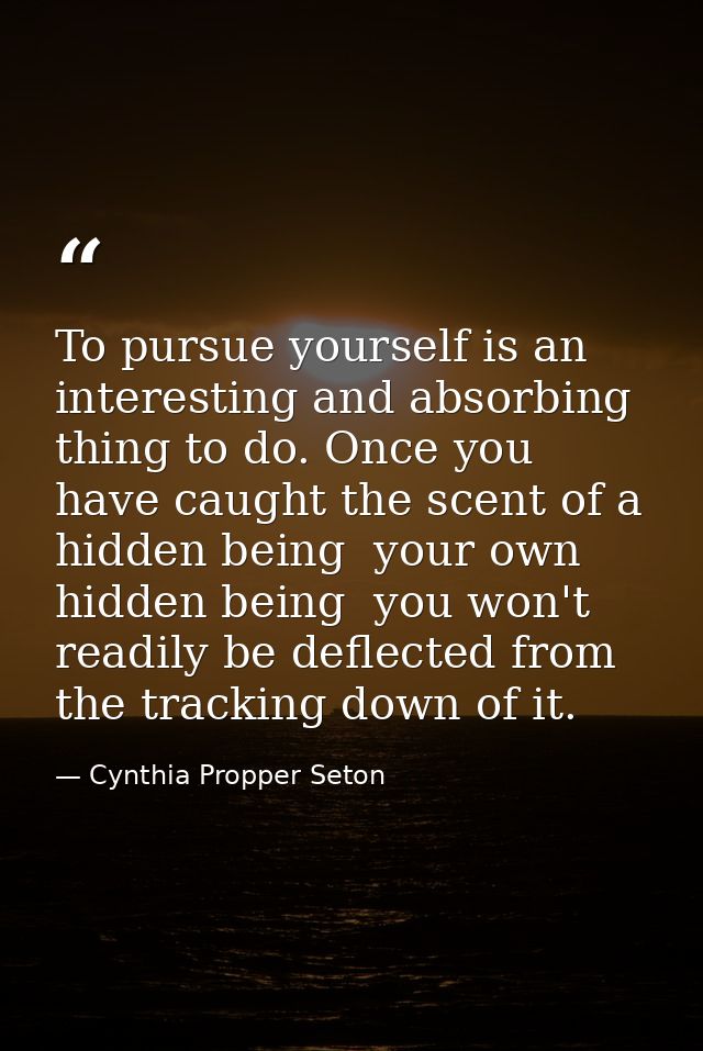To pursue yourself is an interesting and absorbing thing to do. Once you have caught the scent of a hidden being  your o — Cynthia Propper Seton
