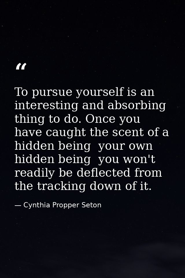 To pursue yourself is an interesting and absorbing thing to do. Once you have caught the scent of a hidden being  your o — Cynthia Propper Seton