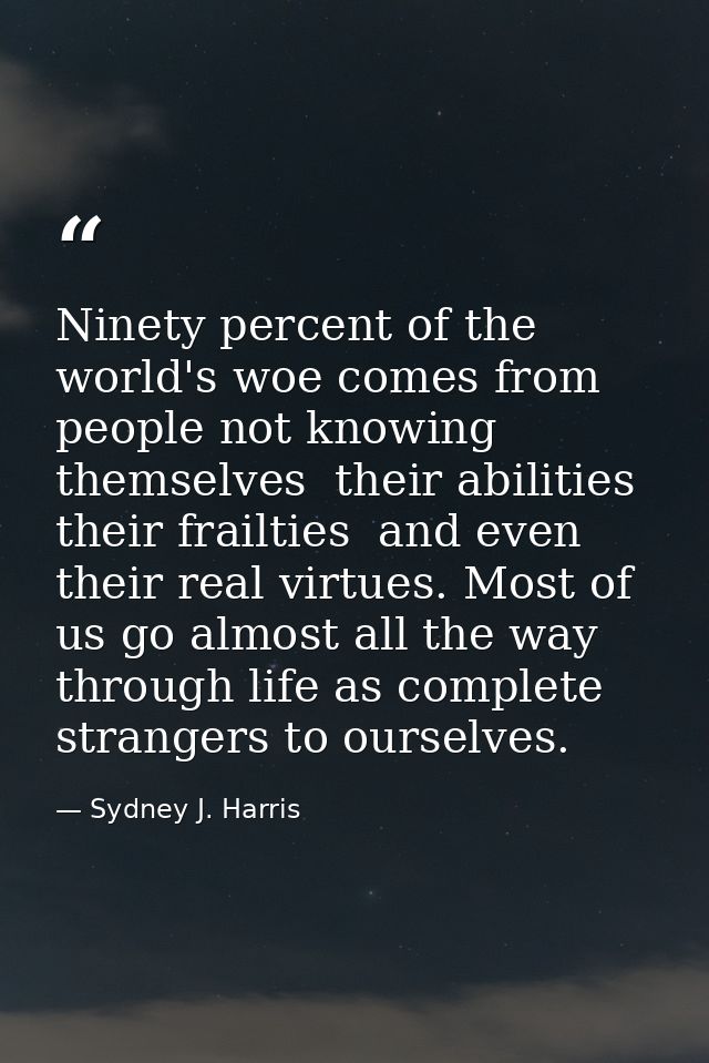 Ninety percent of the world's woe comes from people not knowing themselves  their abilities  their frailties  and even t — Sydney J. Harris