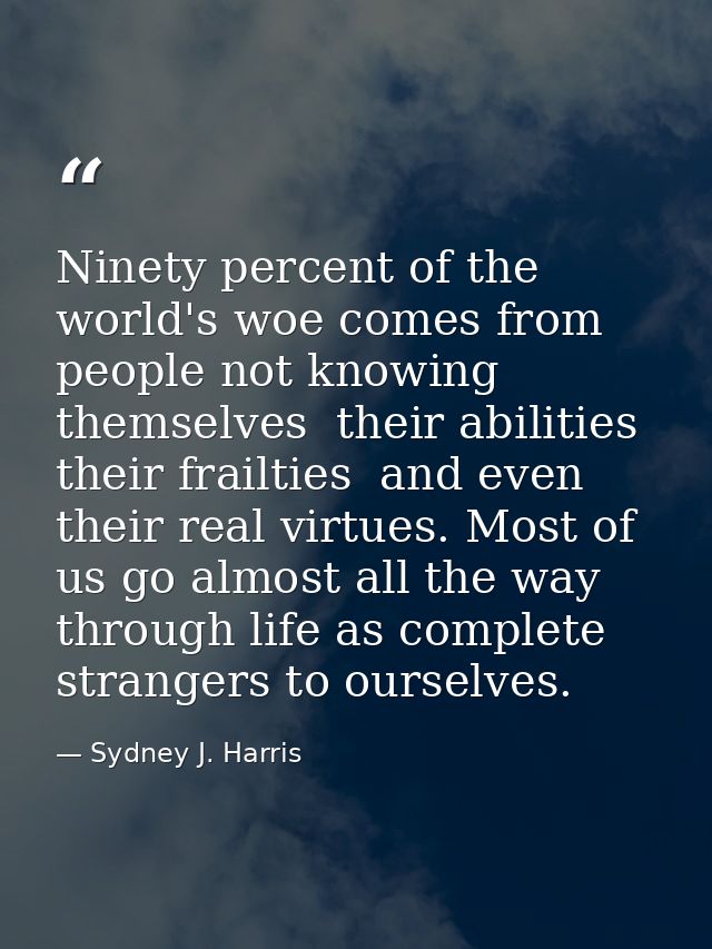 Ninety percent of the world's woe comes from people not knowing themselves  their abilities  their frailties  and even t — Sydney J. Harris