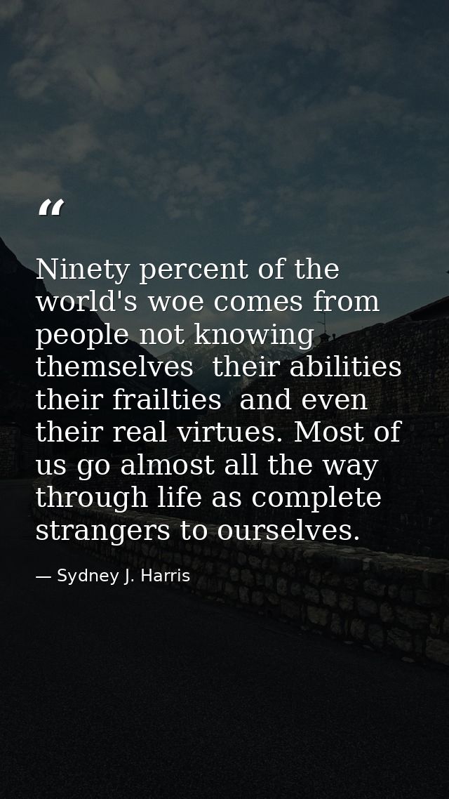 Ninety percent of the world's woe comes from people not knowing themselves  their abilities  their frailties  and even t — Sydney J. Harris