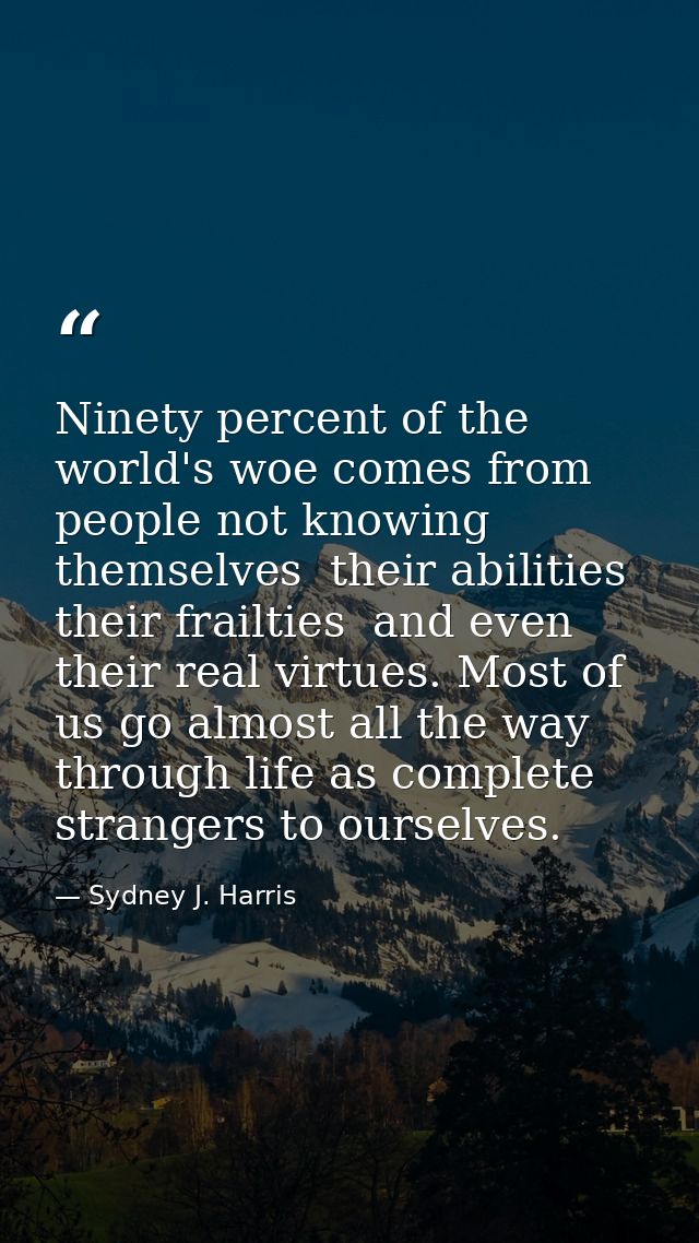 Ninety percent of the world's woe comes from people not knowing themselves  their abilities  their frailties  and even t — Sydney J. Harris