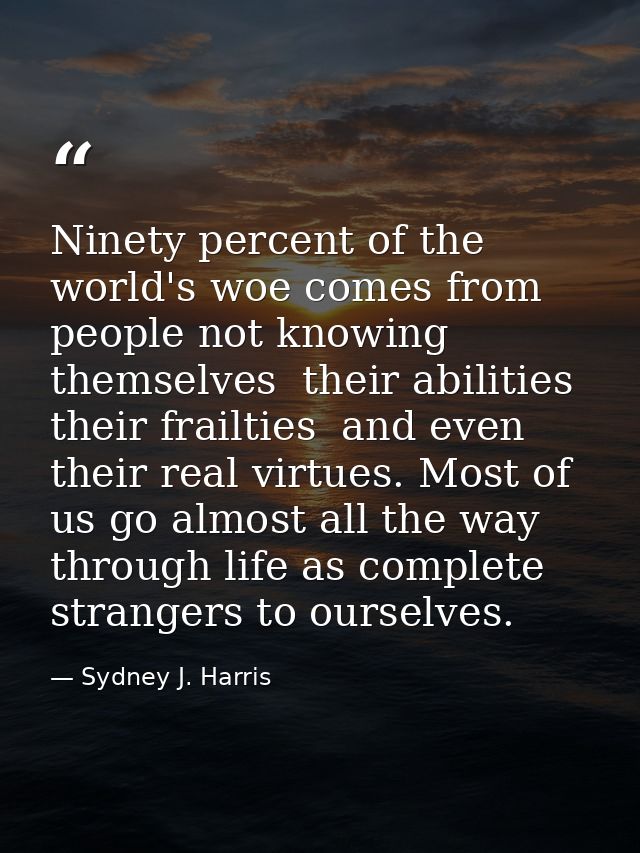 Ninety percent of the world's woe comes from people not knowing themselves  their abilities  their frailties  and even t — Sydney J. Harris