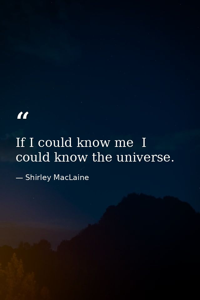If I could know me  I could know the universe. — Shirley MacLaine