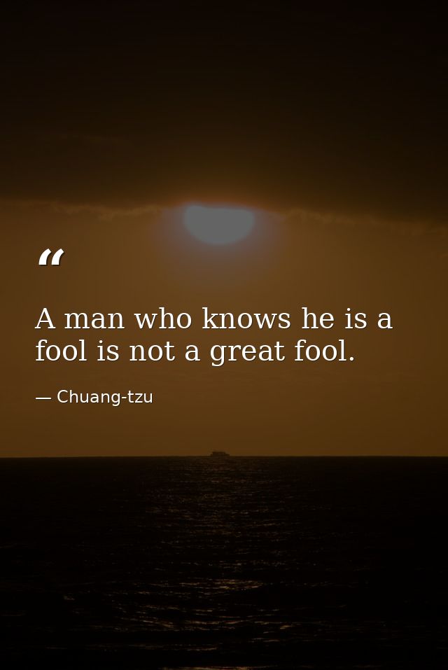 A man who knows he is a fool is not a great fool. — Chuang-tzu