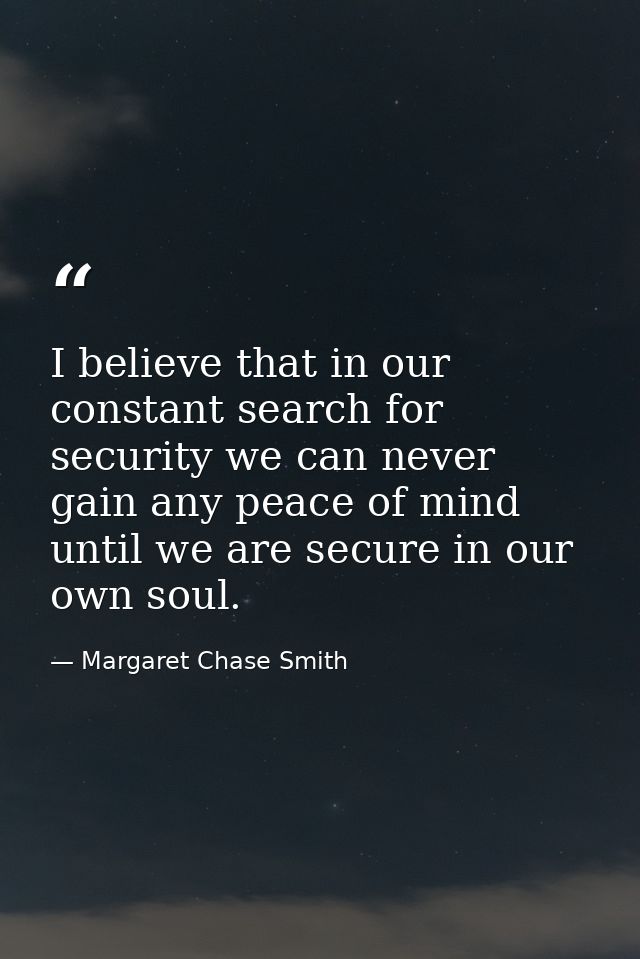 I believe that in our constant search for security we can never gain any peace of mind until we are secure in our own so — Margaret Chase Smith
