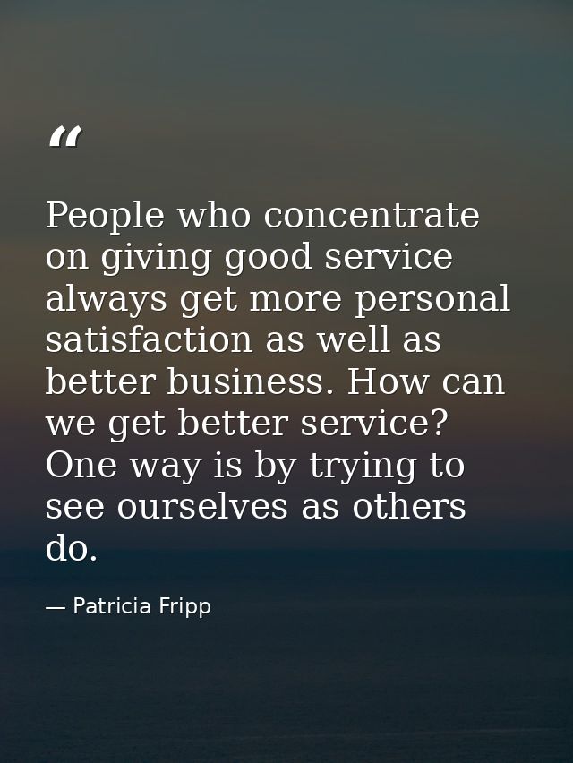People who concentrate on giving good service always get more personal satisfaction as well as better business. How can  — Patricia Fripp