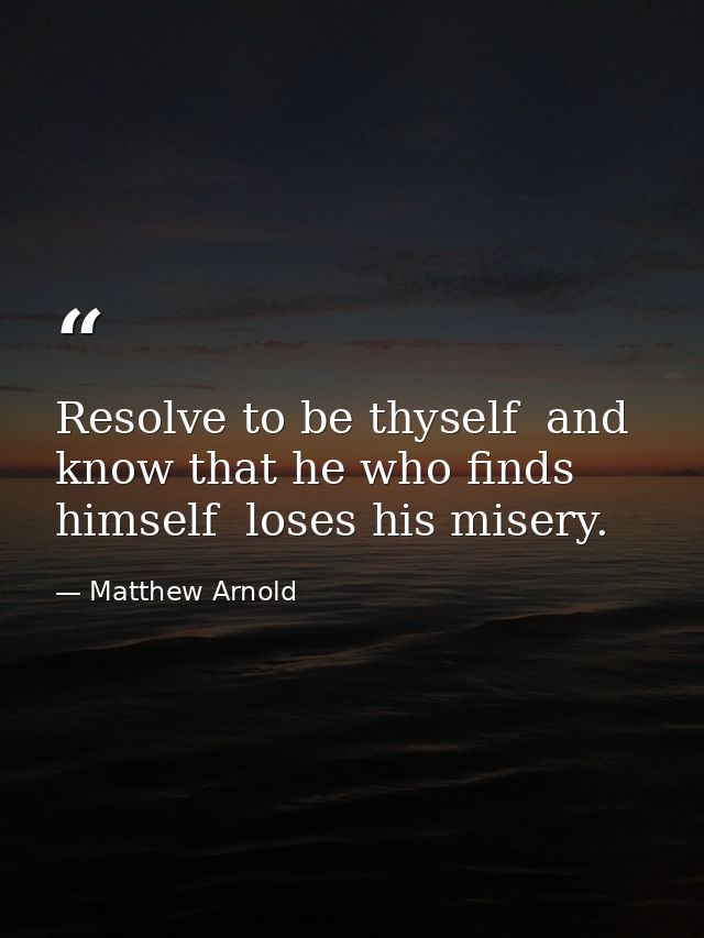 Resolve to be thyself  and know that he who finds himself  loses his misery. — Matthew Arnold
