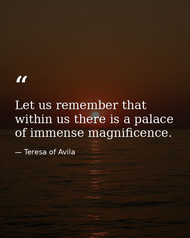 Let us remember that within us there is a palace of immense magnificence. — Teresa of Avila