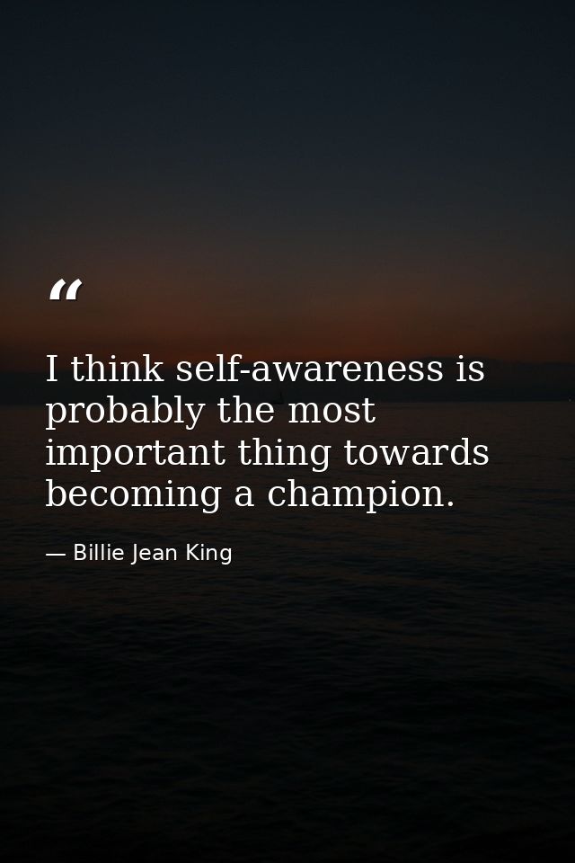 I think self-awareness is probably the most important thing towards becoming a champion. — Billie Jean King