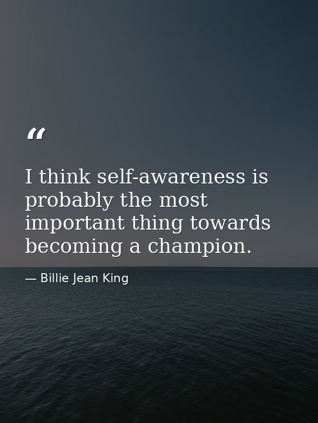 I think self-awareness is probably the most important thing towards becoming a champion. — Billie Jean King