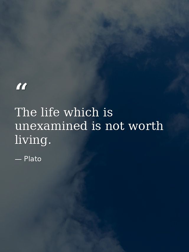 The life which is unexamined is not worth living. — Plato