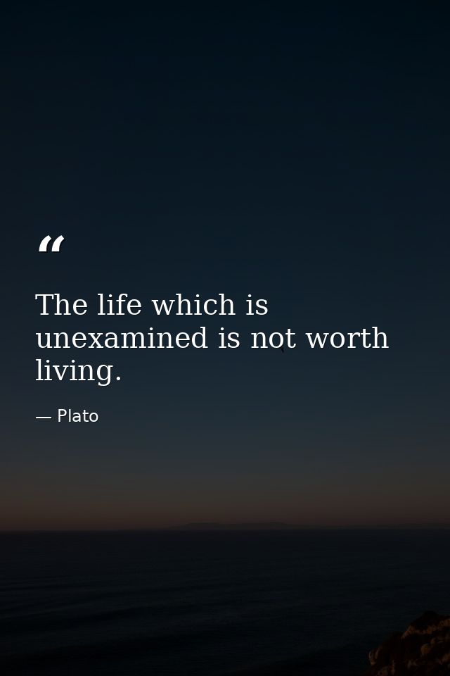 The life which is unexamined is not worth living. — Plato