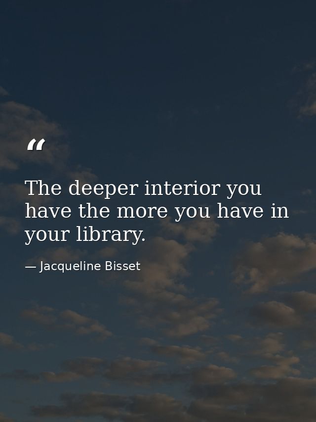 The deeper interior you have the more you have in your library. — Jacqueline Bisset