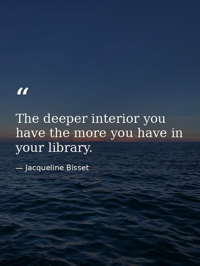 The deeper interior you have the more you have in your library. — Jacqueline Bisset
