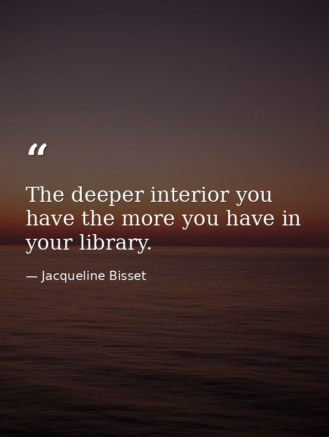 The deeper interior you have the more you have in your library. — Jacqueline Bisset