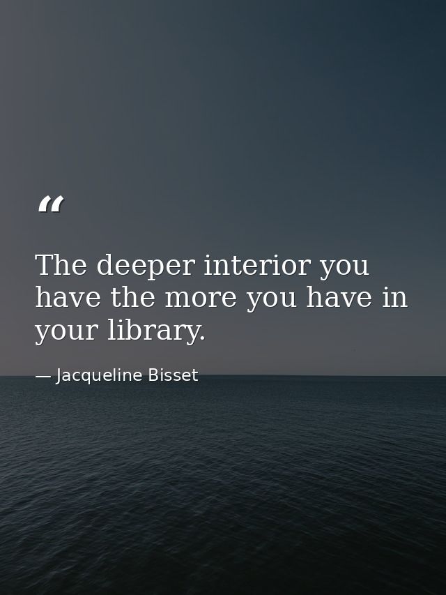 The deeper interior you have the more you have in your library. — Jacqueline Bisset