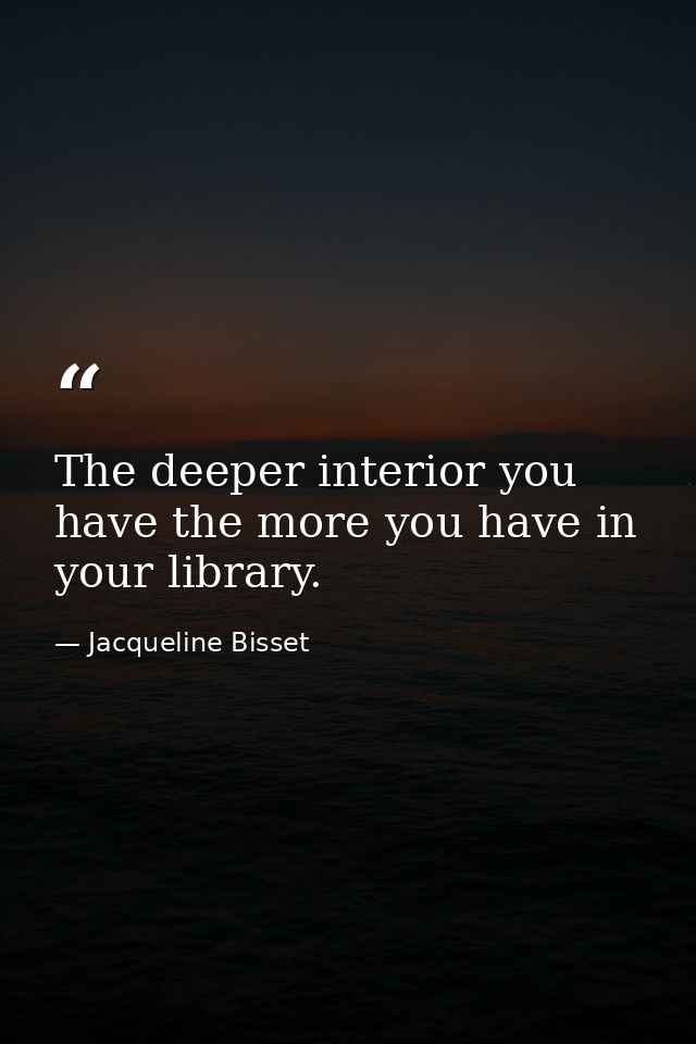 The deeper interior you have the more you have in your library. — Jacqueline Bisset