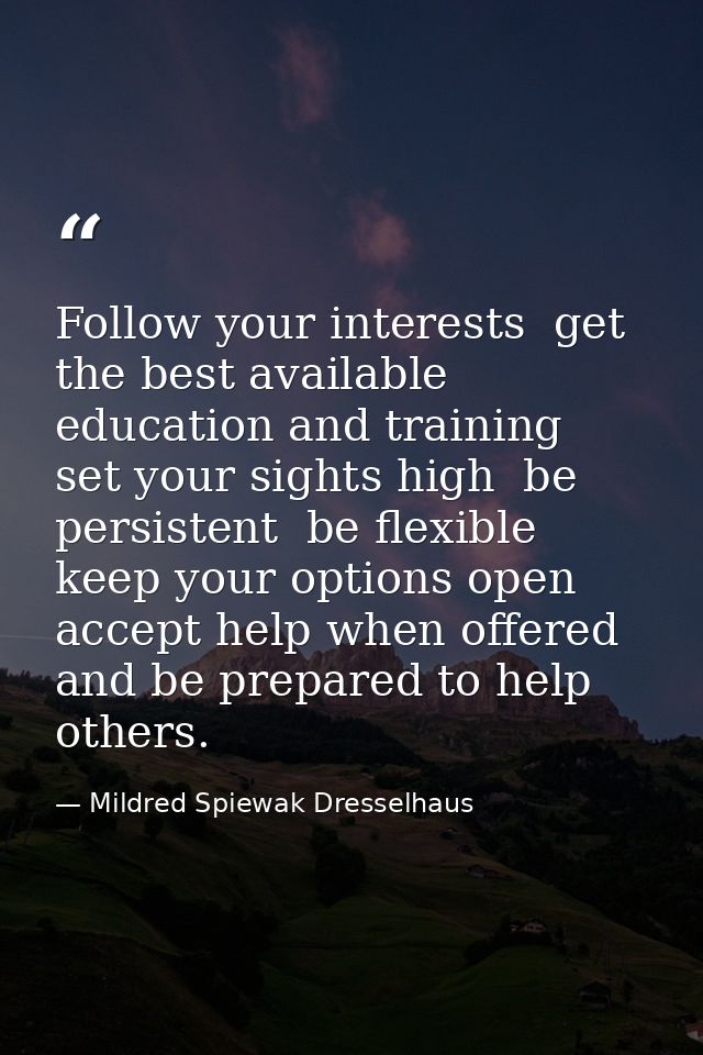 Follow your interests  get the best available education and training  set your sights high  be persistent  be flexible   — Mildred Spiewak Dresselhaus