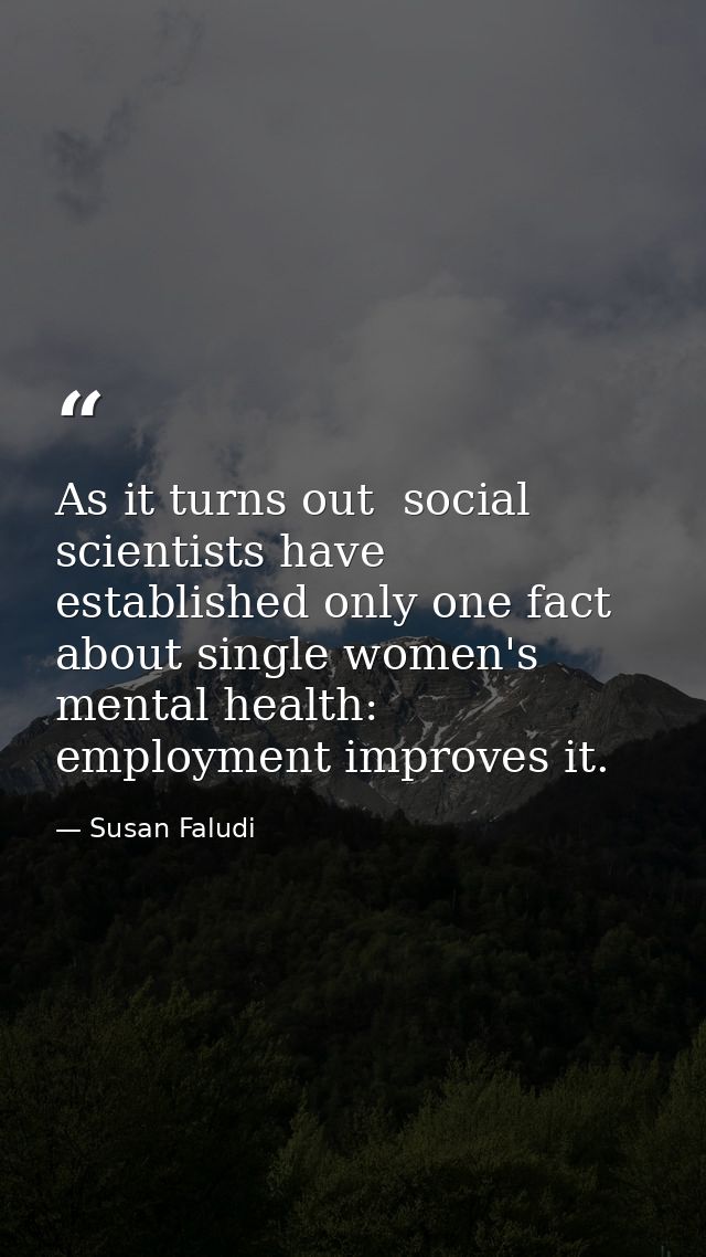 As it turns out  social scientists have established only one fact about single women's mental health: employment improve — Susan Faludi