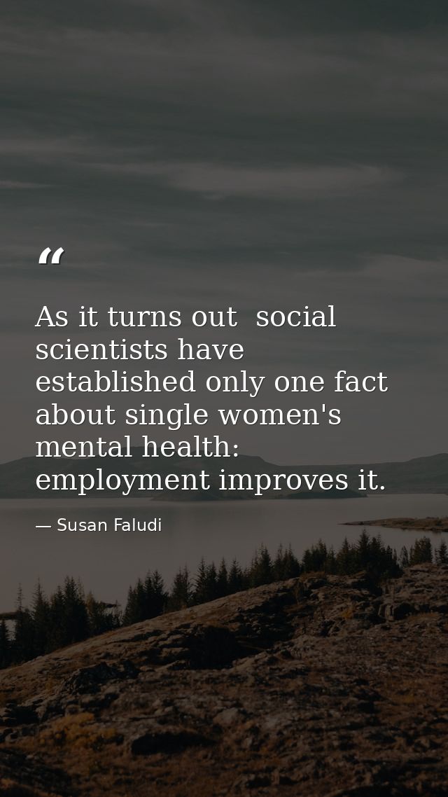 As it turns out  social scientists have established only one fact about single women's mental health: employment improve — Susan Faludi