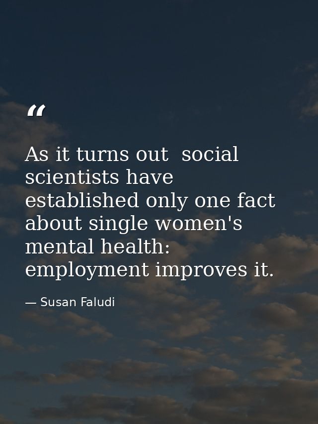 As it turns out  social scientists have established only one fact about single women's mental health: employment improve — Susan Faludi