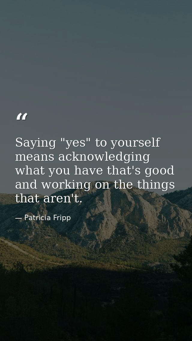 Saying "yes" to yourself means acknowledging what you have that's good and working on the things that aren't. — Patricia Fripp