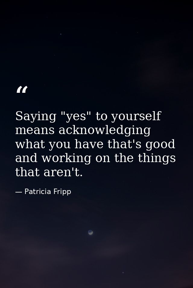 Saying "yes" to yourself means acknowledging what you have that's good and working on the things that aren't. — Patricia Fripp