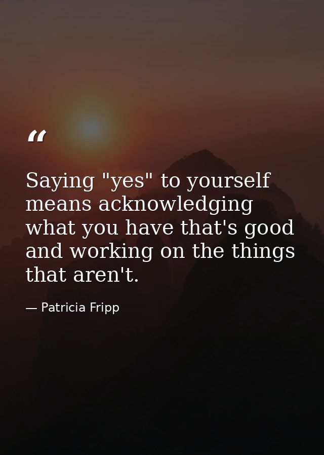 Saying "yes" to yourself means acknowledging what you have that's good and working on the things that aren't. — Patricia Fripp