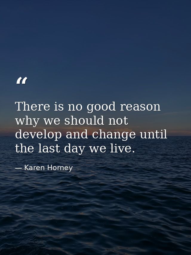 There is no good reason why we should not develop and change until the last day we live. — Karen Horney