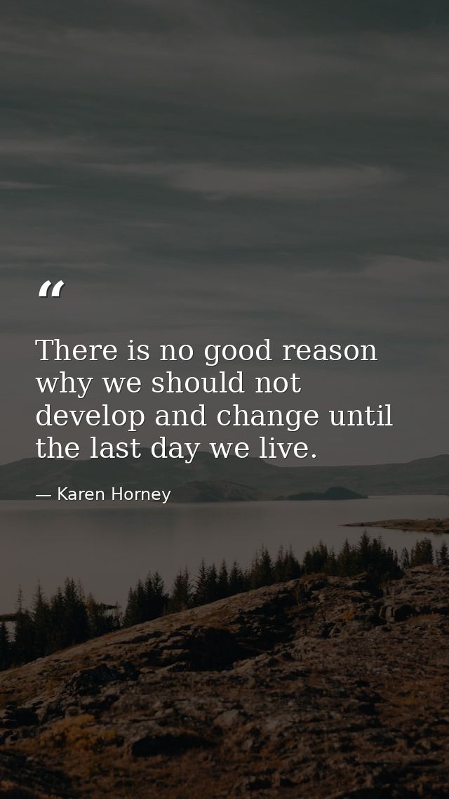 There is no good reason why we should not develop and change until the last day we live. — Karen Horney