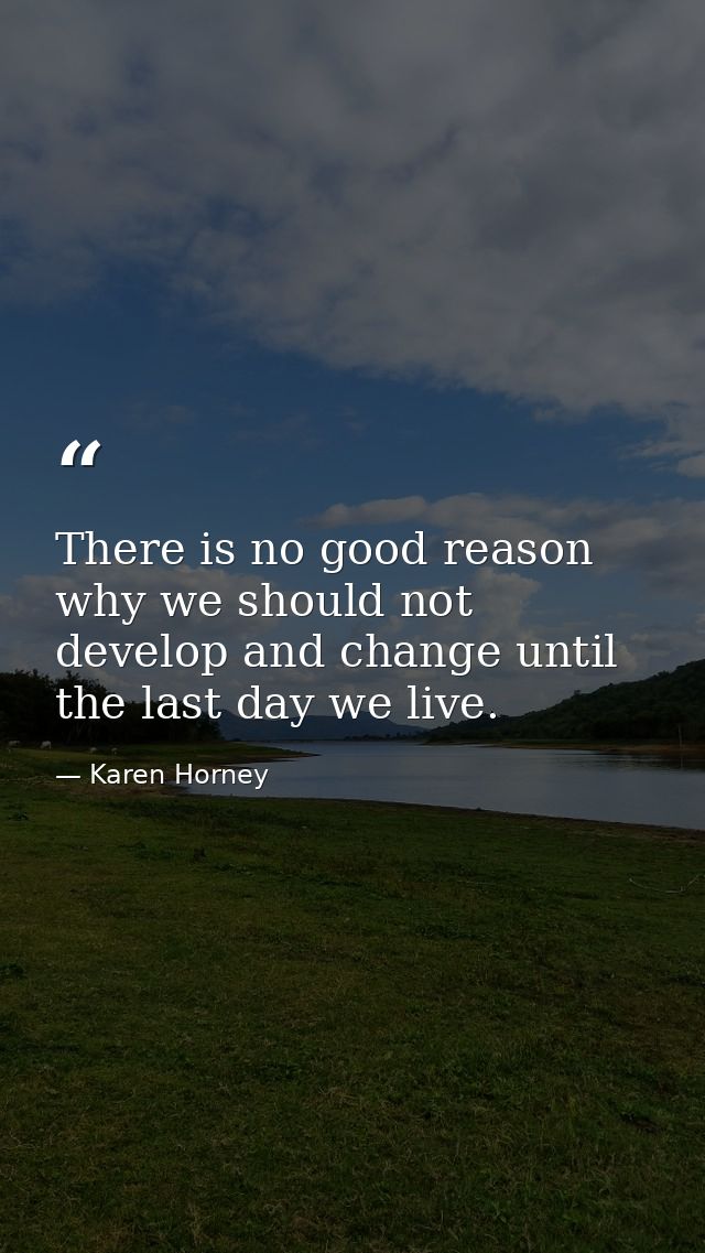 There is no good reason why we should not develop and change until the last day we live. — Karen Horney