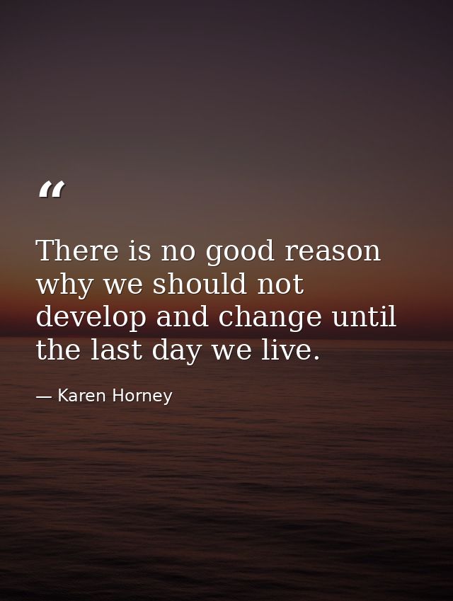 There is no good reason why we should not develop and change until the last day we live. — Karen Horney