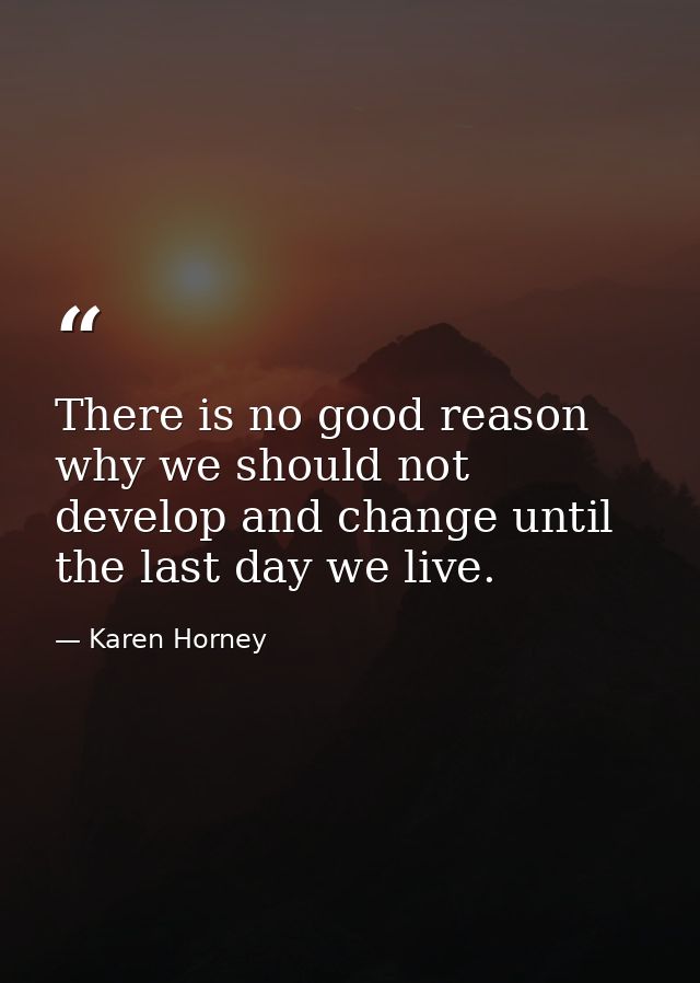 There is no good reason why we should not develop and change until the last day we live. — Karen Horney
