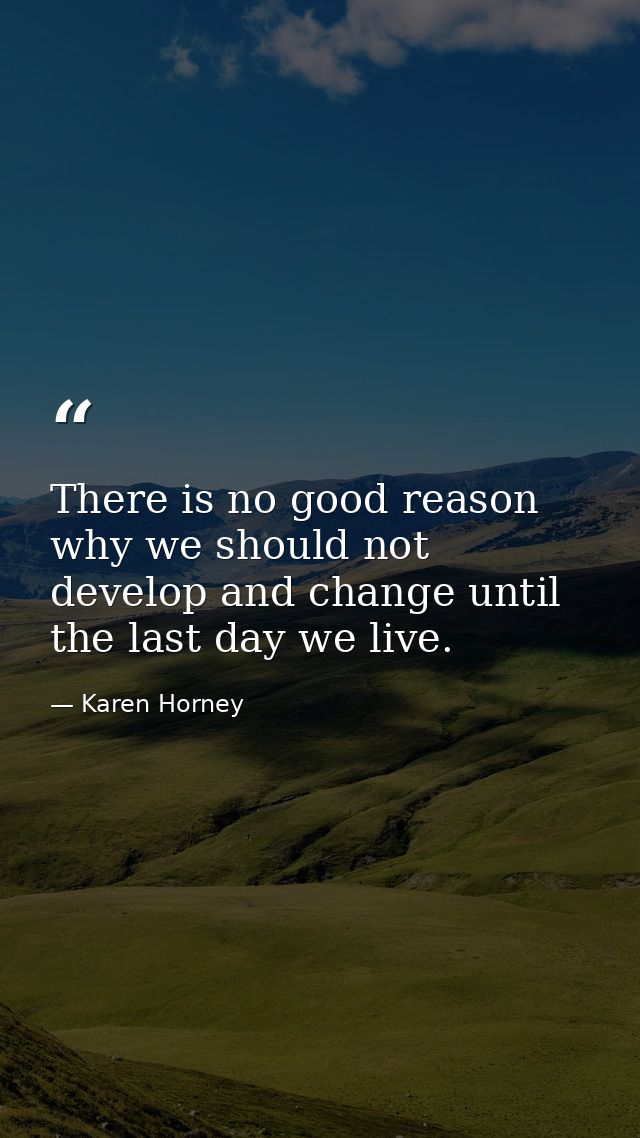 There is no good reason why we should not develop and change until the last day we live. — Karen Horney