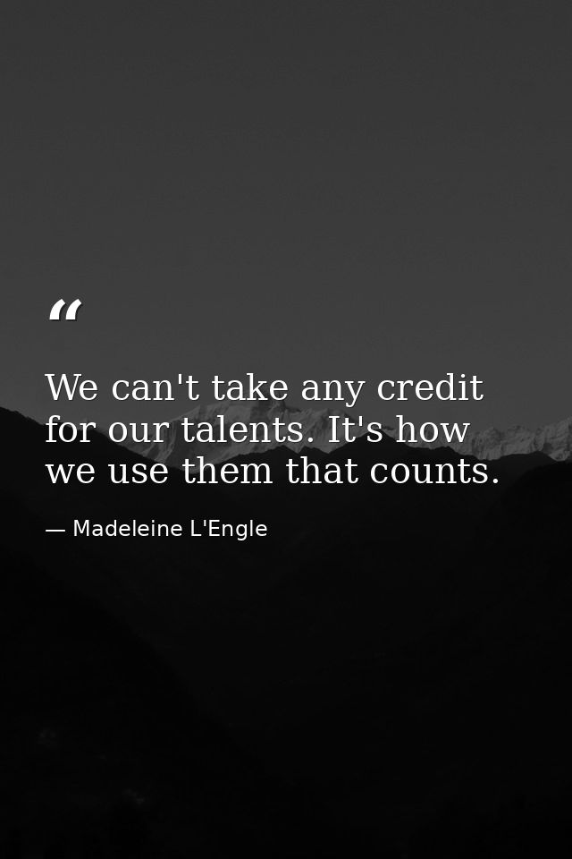 We can't take any credit for our talents. It's how we use them that counts. — Madeleine L'Engle