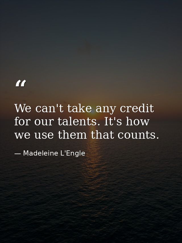 We can't take any credit for our talents. It's how we use them that counts. — Madeleine L'Engle
