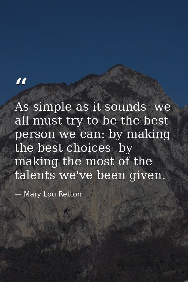 As simple as it sounds  we all must try to be the best person we can: by making the best choices  by making the most of  — Mary Lou Retton