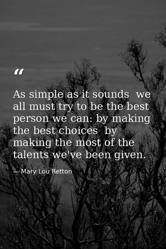 As simple as it sounds  we all must try to be the best person we can: by making the best choices  by making the most of  — Mary Lou Retton