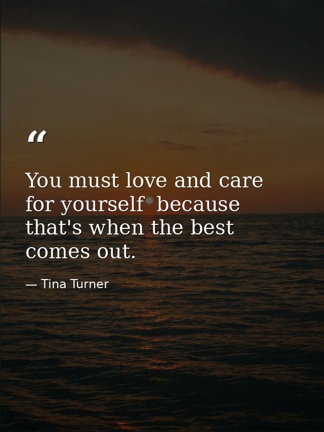 You must love and care for yourself  because that's when the best comes out. — Tina Turner
