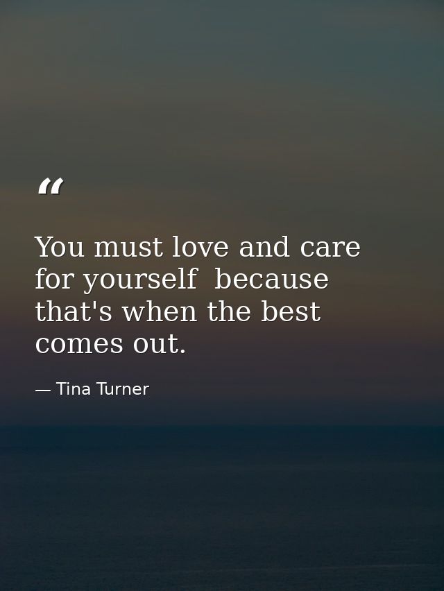 You must love and care for yourself  because that's when the best comes out. — Tina Turner