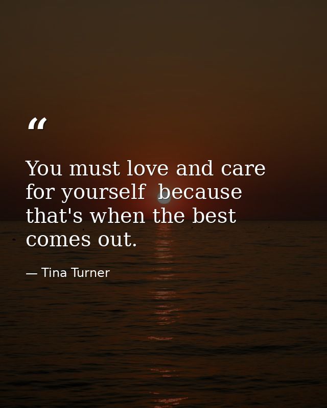 You must love and care for yourself  because that's when the best comes out. — Tina Turner