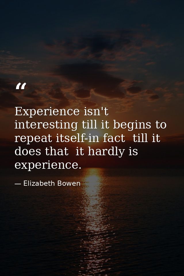 Experience isn't interesting till it begins to repeat itself-in fact  till it does that  it hardly is experience. — Elizabeth Bowen