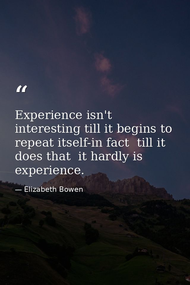 Experience isn't interesting till it begins to repeat itself-in fact  till it does that  it hardly is experience. — Elizabeth Bowen