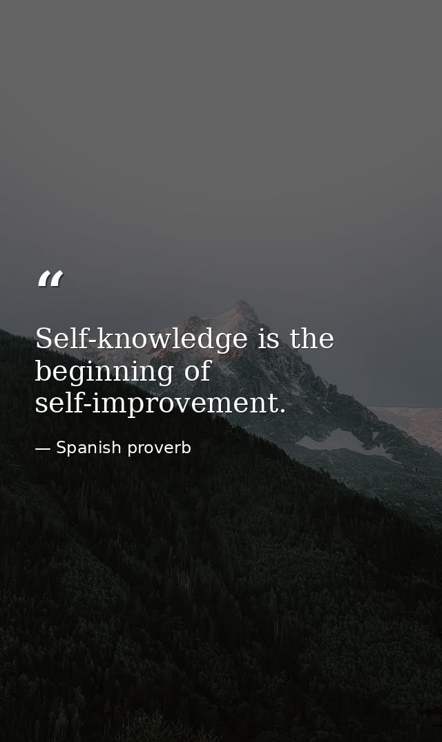 Self-knowledge is the beginning of self-improvement. — Spanish proverb
