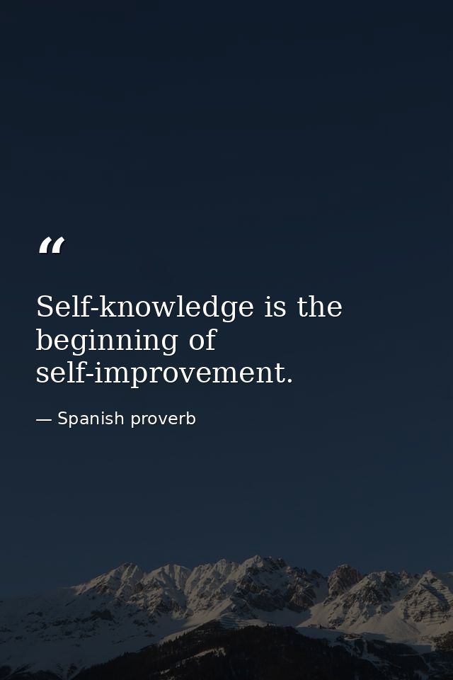 Self-knowledge is the beginning of self-improvement. — Spanish proverb